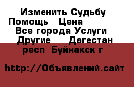 Изменить Судьбу, Помощь › Цена ­ 15 000 - Все города Услуги » Другие   . Дагестан респ.,Буйнакск г.